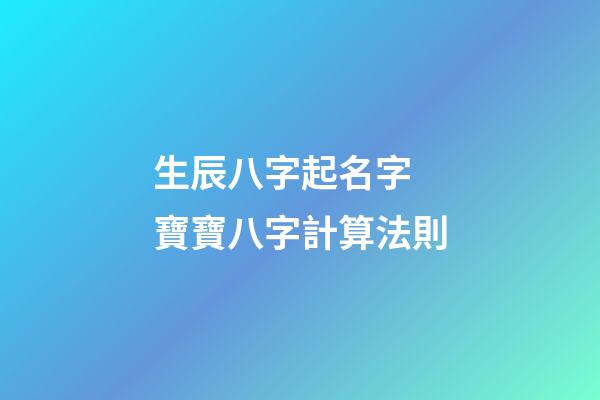 生辰八字起名字 寶寶八字計算法則